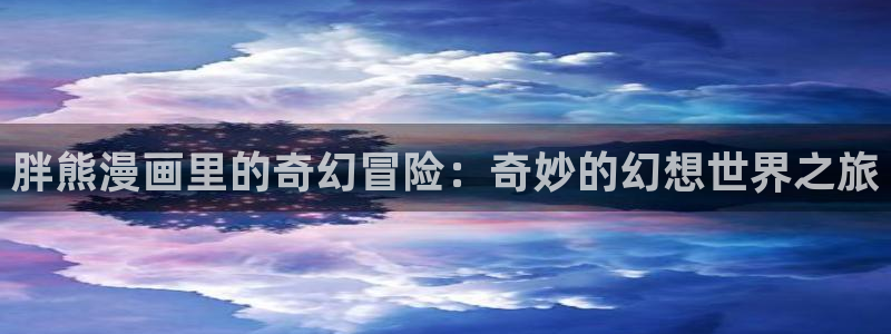 喵趣漫画网专注漫画：胖熊漫画里的奇幻冒险：奇妙的幻想世界之旅